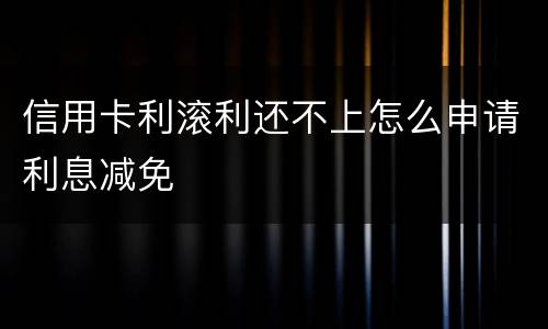 信用卡利滚利还不上怎么申请利息减免