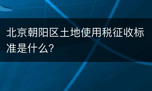 北京朝阳区土地使用税征收标准是什么？