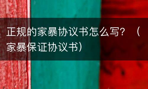 正规的家暴协议书怎么写？（家暴保证协议书）