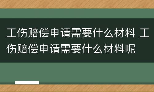 工伤赔偿申请需要什么材料 工伤赔偿申请需要什么材料呢