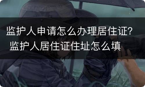 监护人申请怎么办理居住证？ 监护人居住证住址怎么填