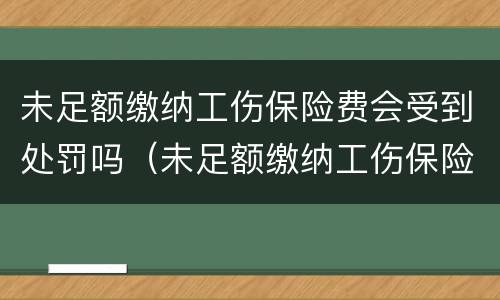 未足额缴纳工伤保险费会受到处罚吗（未足额缴纳工伤保险发生工伤）