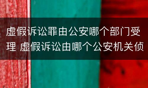 虚假诉讼罪由公安哪个部门受理 虚假诉讼由哪个公安机关侦查