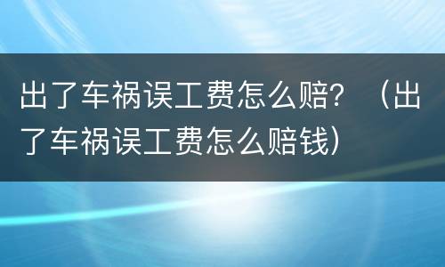 出了车祸误工费怎么赔？（出了车祸误工费怎么赔钱）