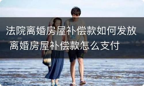 法院离婚房屋补偿款如何发放 离婚房屋补偿款怎么支付