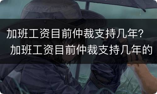 加班工资目前仲裁支持几年？ 加班工资目前仲裁支持几年的