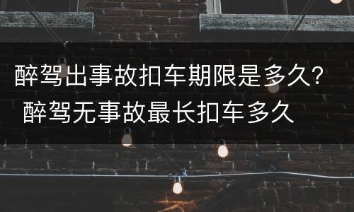 醉驾出事故扣车期限是多久？ 醉驾无事故最长扣车多久