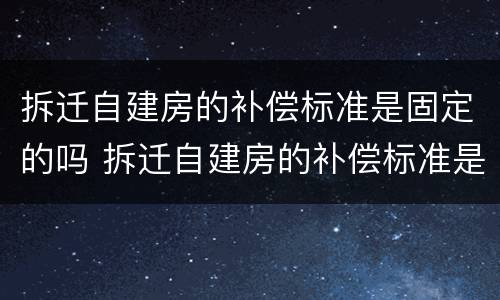 拆迁自建房的补偿标准是固定的吗 拆迁自建房的补偿标准是固定的吗怎么算