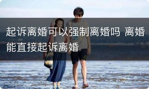 起诉离婚可以强制离婚吗 离婚能直接起诉离婚