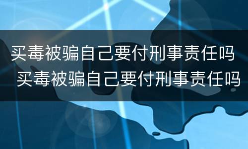 买毒被骗自己要付刑事责任吗 买毒被骗自己要付刑事责任吗怎么处理