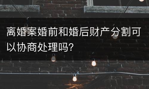 离婚案婚前和婚后财产分割可以协商处理吗？