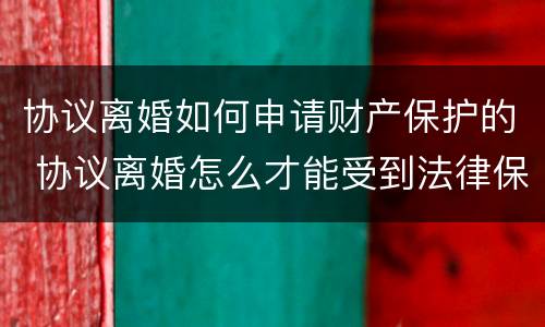 协议离婚如何申请财产保护的 协议离婚怎么才能受到法律保护