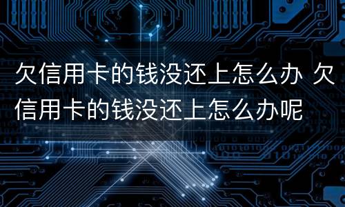 欠信用卡的钱没还上怎么办 欠信用卡的钱没还上怎么办呢