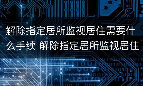 解除指定居所监视居住需要什么手续 解除指定居所监视居住需要什么手续和条件