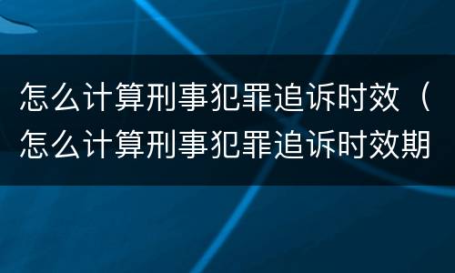 怎么计算刑事犯罪追诉时效（怎么计算刑事犯罪追诉时效期）