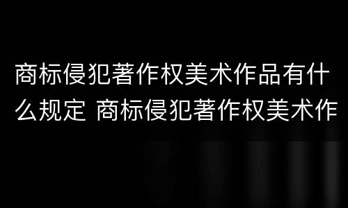 商标侵犯著作权美术作品有什么规定 商标侵犯著作权美术作品有什么规定吗