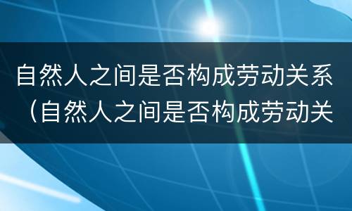 自然人之间是否构成劳动关系（自然人之间是否构成劳动关系）