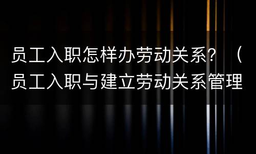 员工入职怎样办劳动关系？（员工入职与建立劳动关系管理）