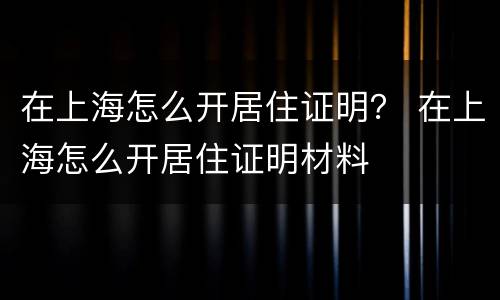 在上海怎么开居住证明？ 在上海怎么开居住证明材料