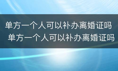 单方一个人可以补办离婚证吗 单方一个人可以补办离婚证吗现在