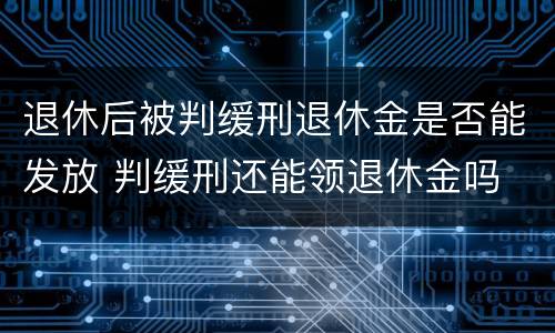 退休后被判缓刑退休金是否能发放 判缓刑还能领退休金吗