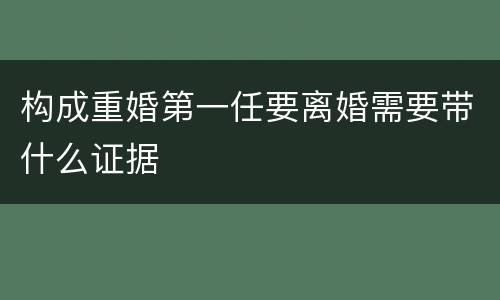 构成重婚第一任要离婚需要带什么证据