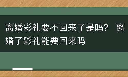 离婚彩礼要不回来了是吗？ 离婚了彩礼能要回来吗