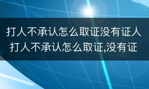 打人不承认怎么取证没有证人 打人不承认怎么取证,没有证人