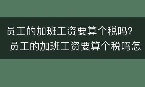 员工的加班工资要算个税吗？ 员工的加班工资要算个税吗怎么算