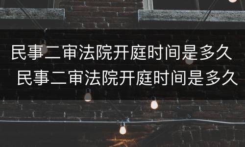 民事二审法院开庭时间是多久 民事二审法院开庭时间是多久啊