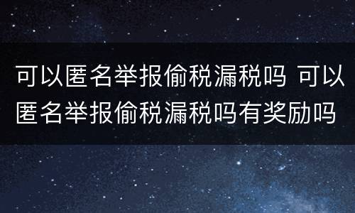 可以匿名举报偷税漏税吗 可以匿名举报偷税漏税吗有奖励吗