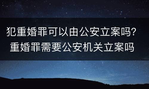 犯重婚罪可以由公安立案吗？ 重婚罪需要公安机关立案吗