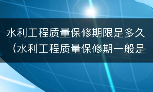 水利工程质量保修期限是多久（水利工程质量保修期一般是几年）