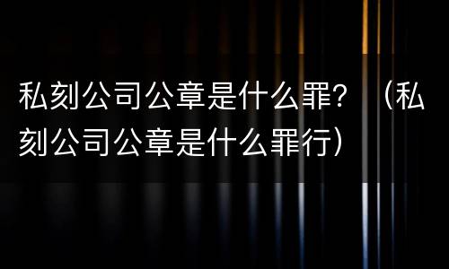 私刻公司公章是什么罪？（私刻公司公章是什么罪行）