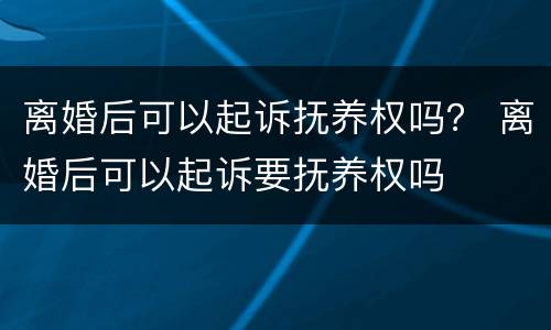 离婚后可以起诉抚养权吗？ 离婚后可以起诉要抚养权吗