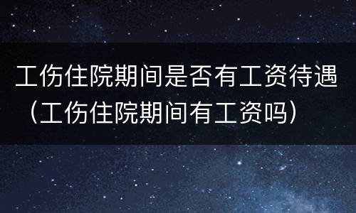 工伤住院期间是否有工资待遇（工伤住院期间有工资吗）