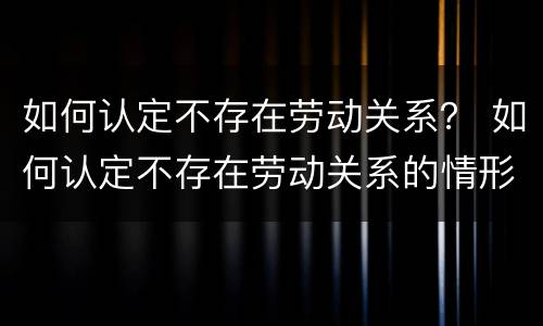 如何认定不存在劳动关系？ 如何认定不存在劳动关系的情形