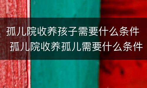 孤儿院收养孩子需要什么条件 孤儿院收养孤儿需要什么条件