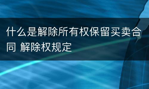 什么是解除所有权保留买卖合同 解除权规定