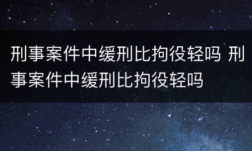 刑事案件中缓刑比拘役轻吗 刑事案件中缓刑比拘役轻吗