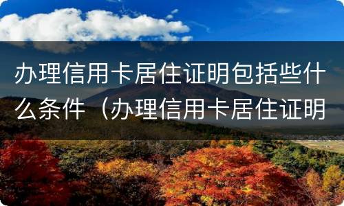 办理信用卡居住证明包括些什么条件（办理信用卡居住证明包括些什么条件呢）