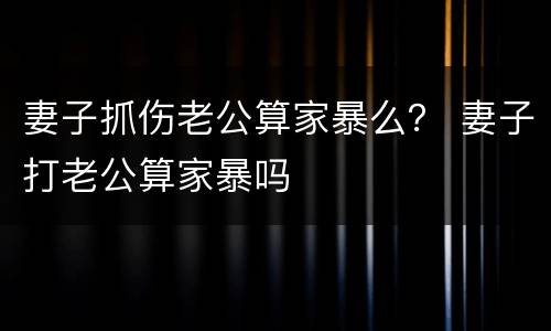 妻子抓伤老公算家暴么？ 妻子打老公算家暴吗