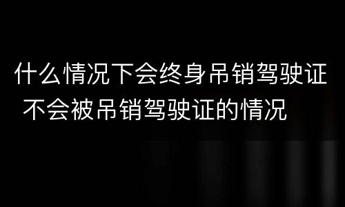 什么情况下会终身吊销驾驶证 不会被吊销驾驶证的情况