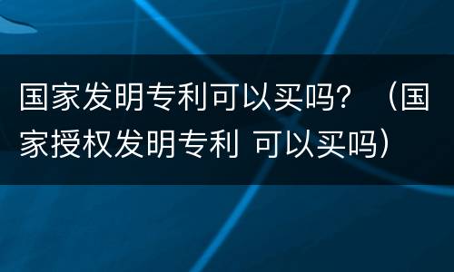 国家发明专利可以买吗？（国家授权发明专利 可以买吗）