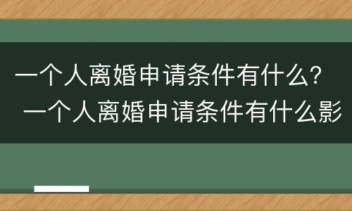 一个人离婚申请条件有什么？ 一个人离婚申请条件有什么影响