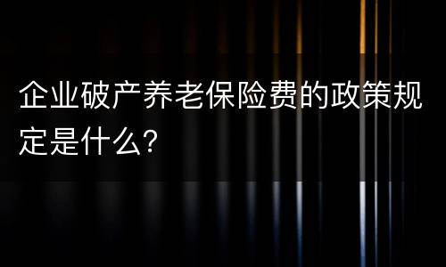 企业破产养老保险费的政策规定是什么？