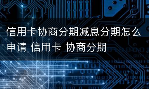 信用卡协商分期减息分期怎么申请 信用卡 协商分期