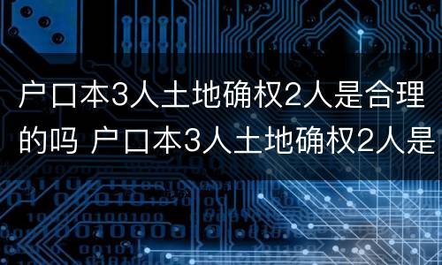 户口本3人土地确权2人是合理的吗 户口本3人土地确权2人是合理的吗怎么办