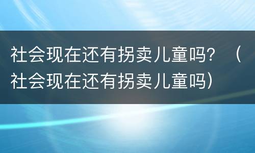 社会现在还有拐卖儿童吗？（社会现在还有拐卖儿童吗）