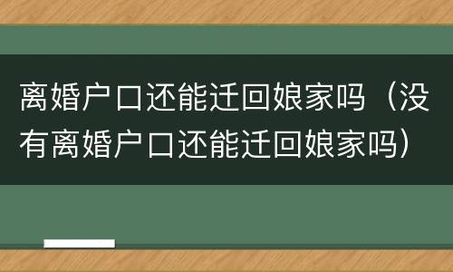 离婚户口还能迁回娘家吗（没有离婚户口还能迁回娘家吗）